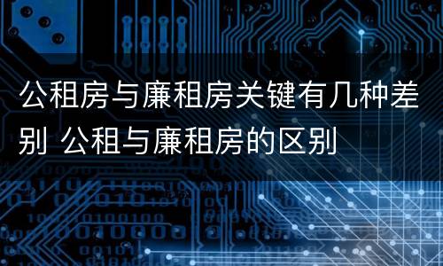 公租房与廉租房关键有几种差别 公租与廉租房的区别