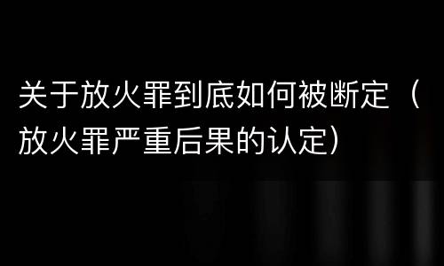 关于放火罪到底如何被断定（放火罪严重后果的认定）
