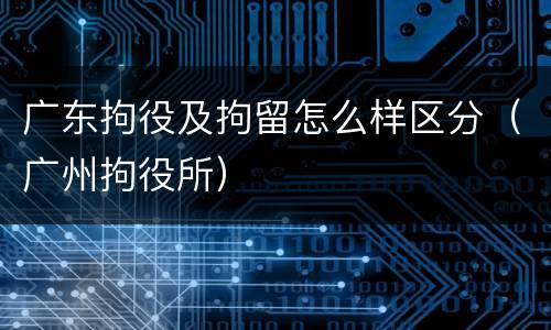 广东拘役及拘留怎么样区分（广州拘役所）