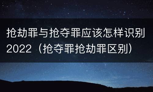 抢劫罪与抢夺罪应该怎样识别2022（抢夺罪抢劫罪区别）