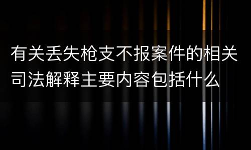 有关丢失枪支不报案件的相关司法解释主要内容包括什么