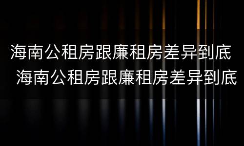 海南公租房跟廉租房差异到底 海南公租房跟廉租房差异到底有多大