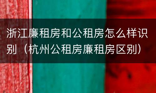 浙江廉租房和公租房怎么样识别（杭州公租房廉租房区别）