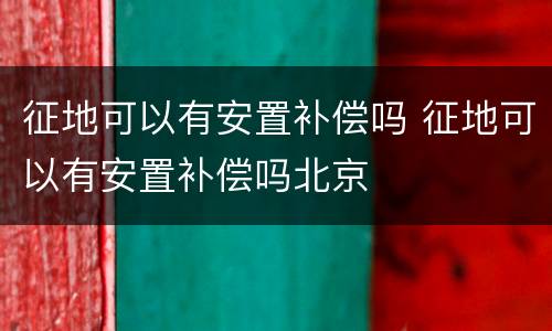 征地可以有安置补偿吗 征地可以有安置补偿吗北京