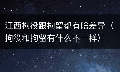 江西拘役跟拘留都有啥差异（拘役和拘留有什么不一样）