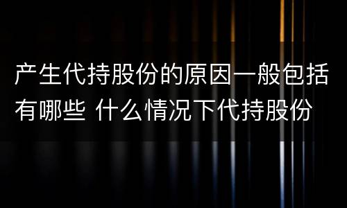 产生代持股份的原因一般包括有哪些 什么情况下代持股份