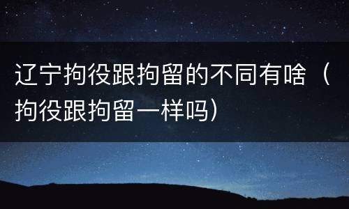 辽宁拘役跟拘留的不同有啥（拘役跟拘留一样吗）