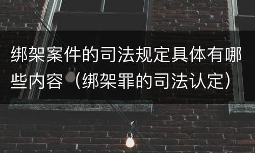 绑架案件的司法规定具体有哪些内容（绑架罪的司法认定）