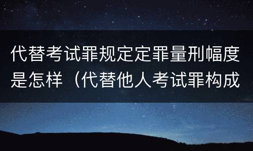 代替考试罪规定定罪量刑幅度是怎样（代替他人考试罪构成要件）