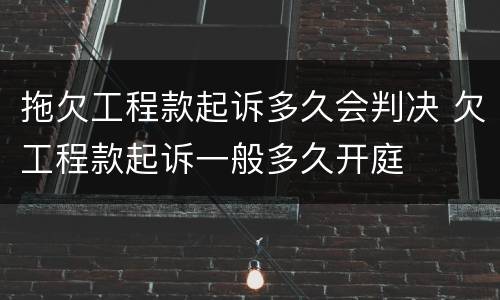 拖欠工程款起诉多久会判决 欠工程款起诉一般多久开庭