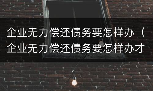 企业无力偿还债务要怎样办（企业无力偿还债务要怎样办才能起诉）