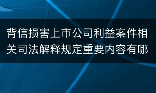 背信损害上市公司利益案件相关司法解释规定重要内容有哪些