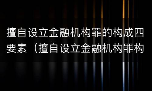 擅自设立金融机构罪的构成四要素（擅自设立金融机构罪构成要件）