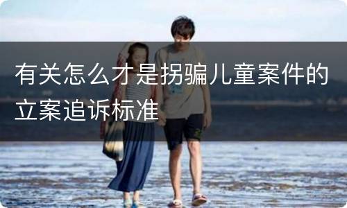 有关怎么才是拐骗儿童案件的立案追诉标准