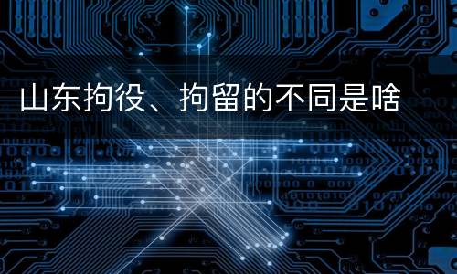 山东拘役、拘留的不同是啥