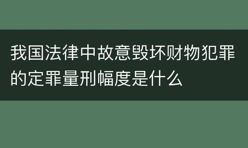 我国法律中故意毁坏财物犯罪的定罪量刑幅度是什么