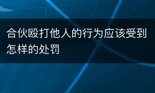 合伙殴打他人的行为应该受到怎样的处罚