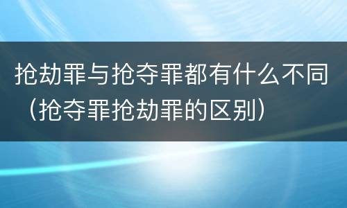 抢劫罪与抢夺罪都有什么不同（抢夺罪抢劫罪的区别）