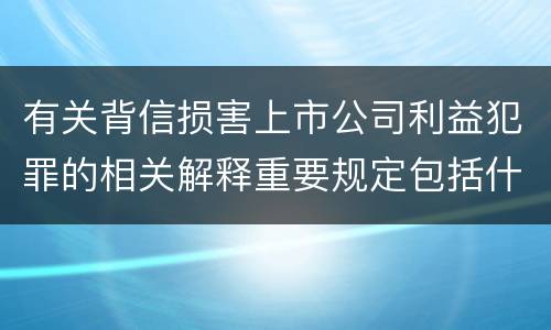 有关背信损害上市公司利益犯罪的相关解释重要规定包括什么