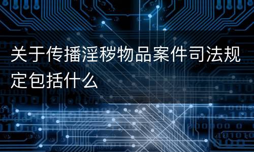 关于传播淫秽物品案件司法规定包括什么