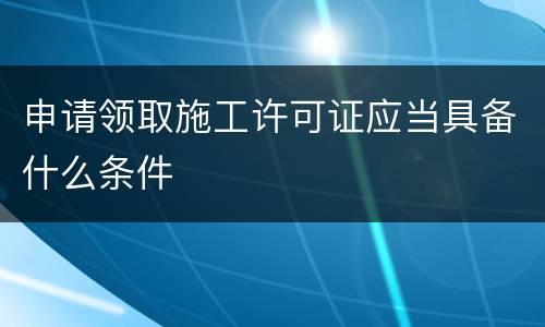 申请领取施工许可证应当具备什么条件