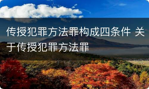 传授犯罪方法罪构成四条件 关于传授犯罪方法罪