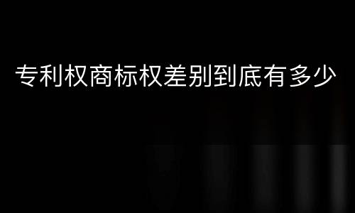 专利权商标权差别到底有多少