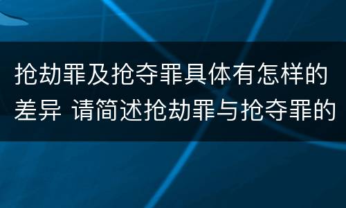 抢劫罪及抢夺罪具体有怎样的差异 请简述抢劫罪与抢夺罪的异同点