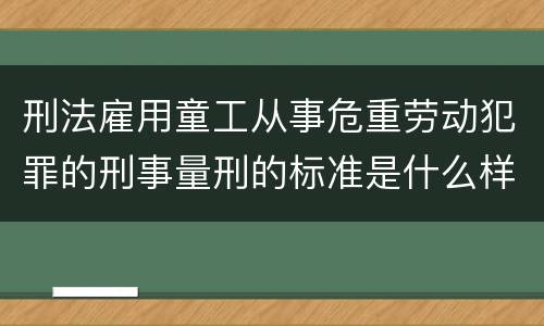 刑法雇用童工从事危重劳动犯罪的刑事量刑的标准是什么样的
