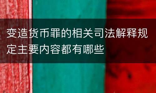 变造货币罪的相关司法解释规定主要内容都有哪些