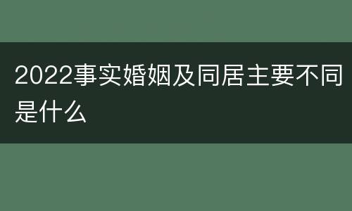 2022事实婚姻及同居主要不同是什么