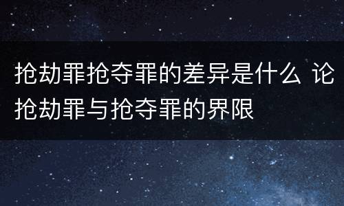抢劫罪抢夺罪的差异是什么 论抢劫罪与抢夺罪的界限