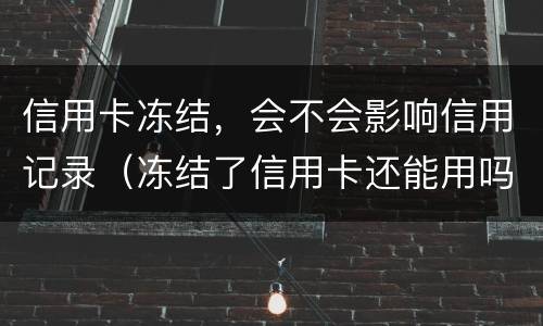 信用卡冻结，会不会影响信用记录（冻结了信用卡还能用吗）
