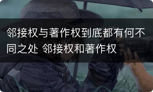 邻接权与著作权到底都有何不同之处 邻接权和著作权