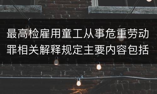 最高检雇用童工从事危重劳动罪相关解释规定主要内容包括什么