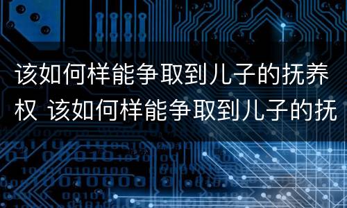 该如何样能争取到儿子的抚养权 该如何样能争取到儿子的抚养权呢