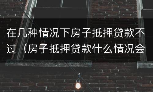 在几种情况下房子抵押贷款不过（房子抵押贷款什么情况会拒贷）