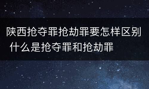 陕西抢夺罪抢劫罪要怎样区别 什么是抢夺罪和抢劫罪
