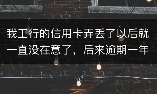 我工行的信用卡弄丢了以后就一直没在意了，后来逾期一年了，该怎么办钱还掉卡还能用吗