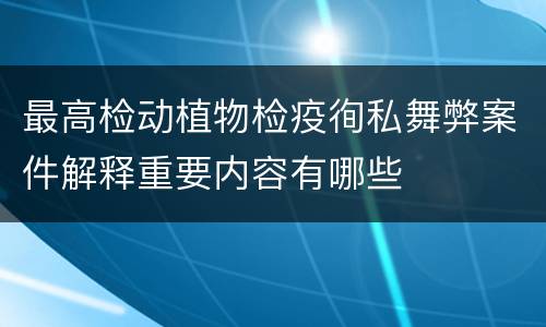 最高检动植物检疫徇私舞弊案件解释重要内容有哪些