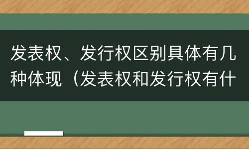 发表权、发行权区别具体有几种体现（发表权和发行权有什么区别）