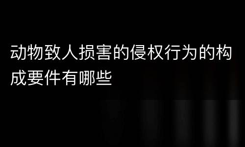 动物致人损害的侵权行为的构成要件有哪些