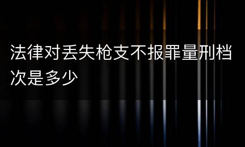 法律对丢失枪支不报罪量刑档次是多少