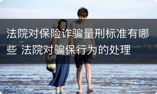 法院对保险诈骗量刑标准有哪些 法院对骗保行为的处理