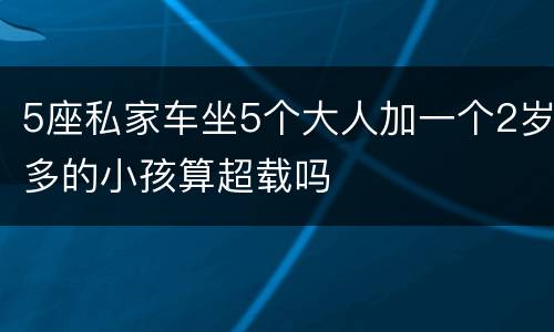5座私家车坐5个大人加一个2岁多的小孩算超载吗