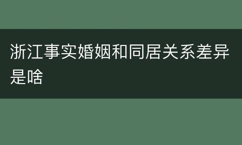 浙江事实婚姻和同居关系差异是啥