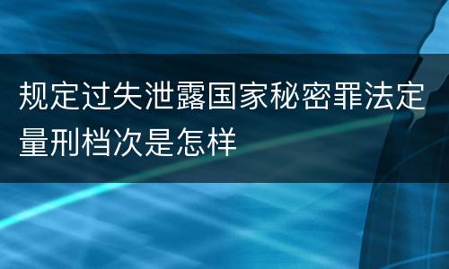 规定过失泄露国家秘密罪法定量刑档次是怎样