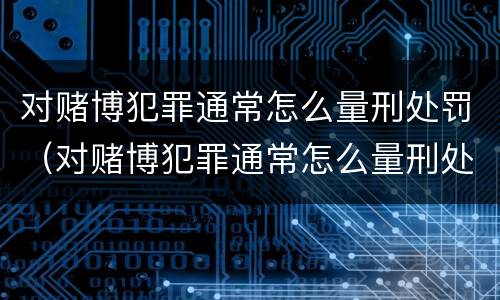 对赌博犯罪通常怎么量刑处罚（对赌博犯罪通常怎么量刑处罚的）