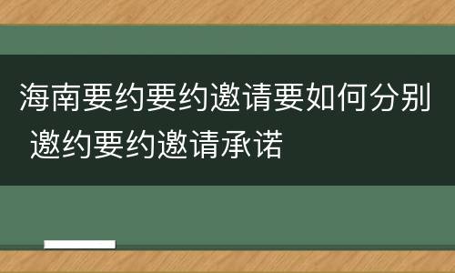 海南要约要约邀请要如何分别 邀约要约邀请承诺
