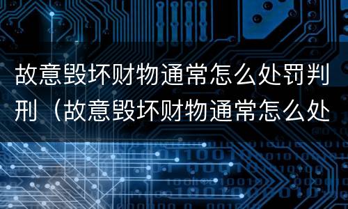 故意毁坏财物通常怎么处罚判刑（故意毁坏财物通常怎么处罚判刑的人）